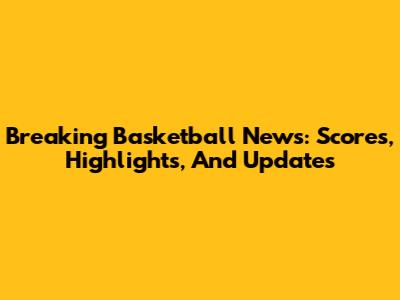 Breaking Basketball News: Scores, Highlights, And Updates