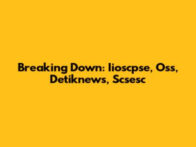 Breaking Down: Iioscpse, Oss, Detiknews, Scsesc