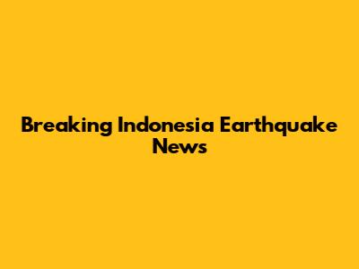 Breaking Indonesia Earthquake News