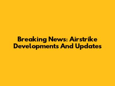Breaking News: Airstrike Developments And Updates