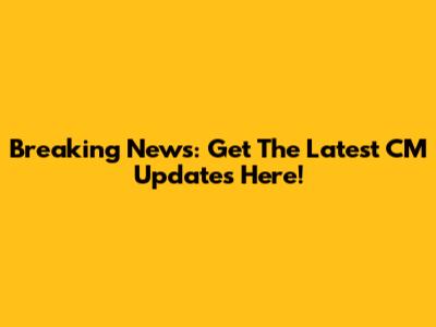 Breaking News: Get The Latest CM Updates Here!