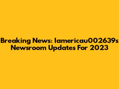 Breaking News: Iamericau002639's Newsroom Updates For 2023