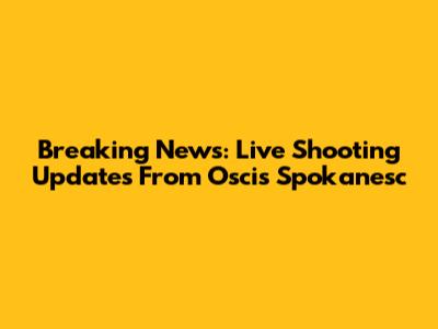 Breaking News: Live Shooting Updates From Oscis Spokanesc