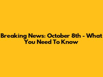 Breaking News: October 8th - What You Need To Know