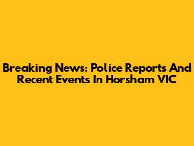 Breaking News: Police Reports And Recent Events In Horsham VIC