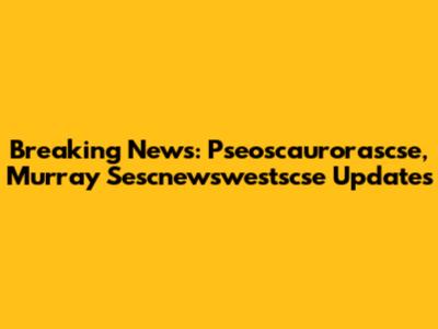 Breaking News: Pseoscaurorascse, Murray Sescnewswestscse Updates