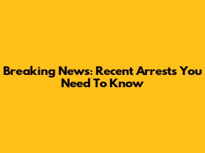 Breaking News: Recent Arrests You Need To Know