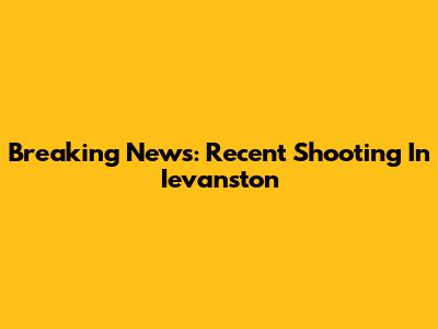 Breaking News: Recent Shooting In Ievanston