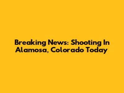 Breaking News: Shooting In Alamosa, Colorado Today