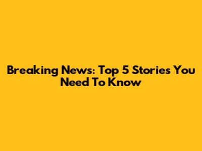 Breaking News: Top 5 Stories You Need To Know