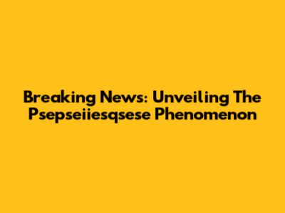 Breaking News: Unveiling The Psepseiiesqsese Phenomenon