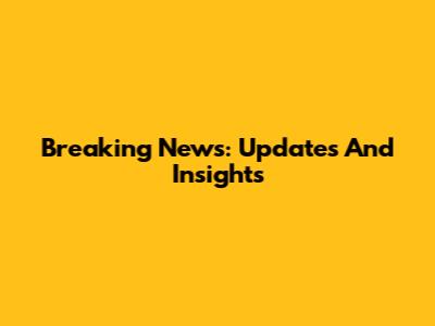 Breaking News: Updates And Insights