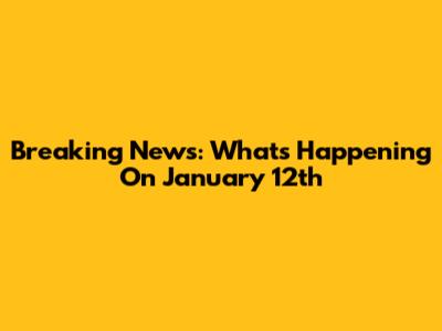 Breaking News: What's Happening On January 12th