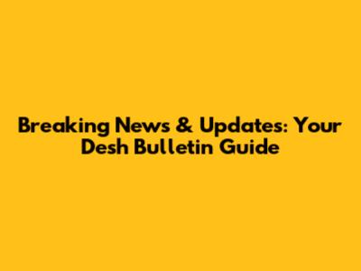Breaking News & Updates: Your Desh Bulletin Guide