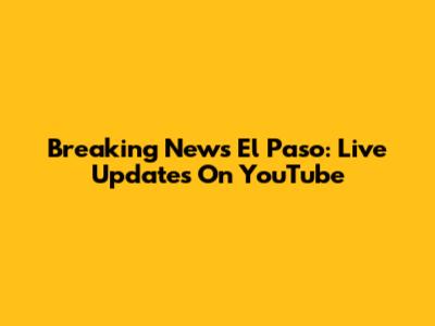 Breaking News El Paso: Live Updates On YouTube