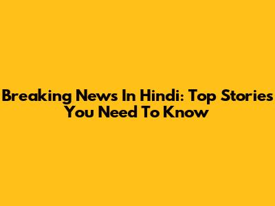 Breaking News In Hindi: Top Stories You Need To Know