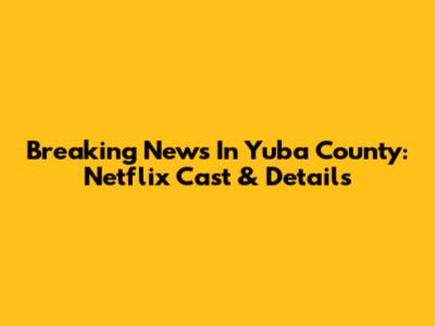 Breaking News In Yuba County: Netflix Cast & Details