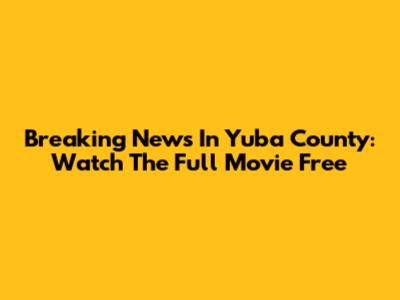 Breaking News In Yuba County: Watch The Full Movie Free