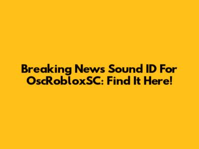 Breaking News Sound ID For OscRobloxSC: Find It Here!