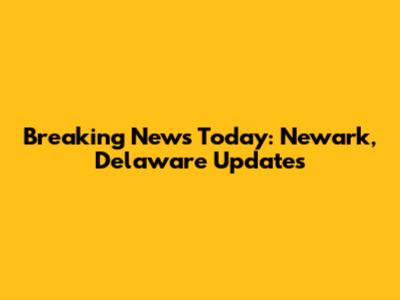 Breaking News Today: Newark, Delaware Updates