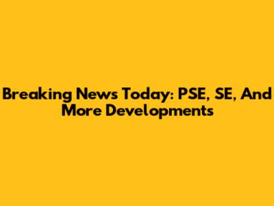 Breaking News Today: PSE, SE, And More Developments