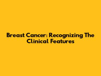 Breast Cancer: Recognizing The Clinical Features