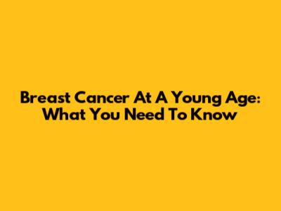 Breast Cancer At A Young Age: What You Need To Know