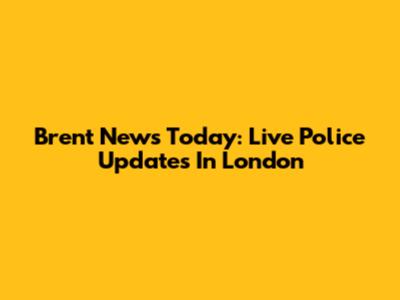 Brent News Today: Live Police Updates In London