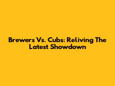Brewers Vs. Cubs: Reliving The Latest Showdown