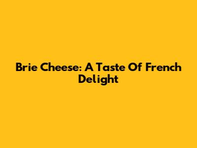 Brie Cheese: A Taste Of French Delight
