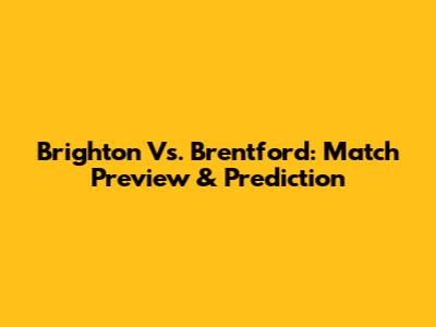 Brighton Vs. Brentford: Match Preview & Prediction