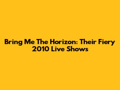 Bring Me The Horizon: Their Fiery 2010 Live Shows
