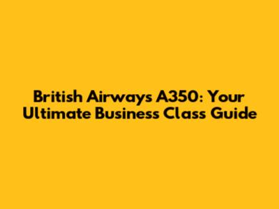 British Airways A350: Your Ultimate Business Class Guide