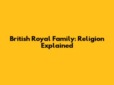 British Royal Family: Religion Explained