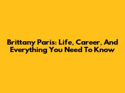 Brittany Paris: Life, Career, And Everything You Need To Know