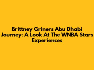 Brittney Griner's Abu Dhabi Journey: A Look At The WNBA Star's Experiences
