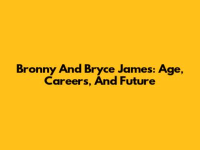 Bronny And Bryce James: Age, Careers, And Future