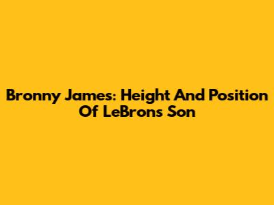 Bronny James: Height And Position Of LeBron's Son