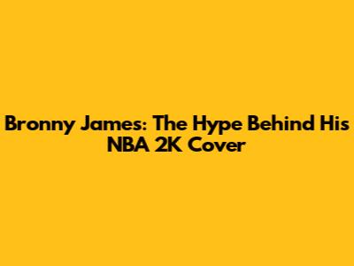 Bronny James: The Hype Behind His NBA 2K Cover