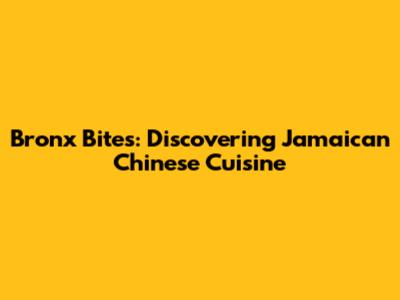 Bronx Bites: Discovering Jamaican Chinese Cuisine