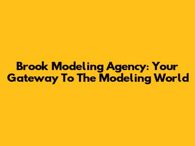 Brook Modeling Agency: Your Gateway To The Modeling World