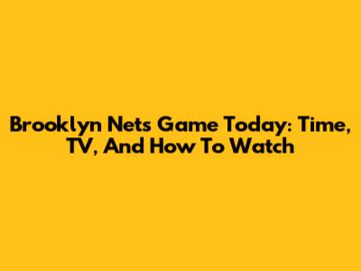 Brooklyn Nets Game Today: Time, TV, And How To Watch