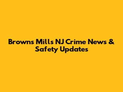 Browns Mills NJ Crime News & Safety Updates