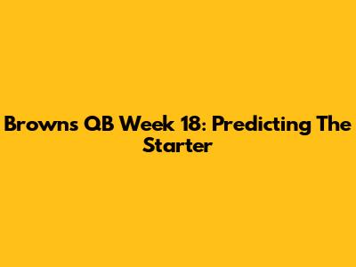 Browns QB Week 18: Predicting The Starter