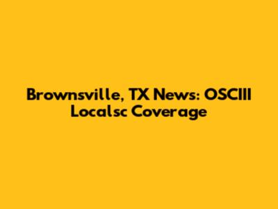 Brownsville, TX News: OSCIII Localsc Coverage