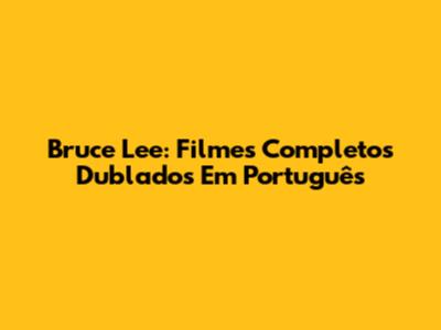 Bruce Lee: Filmes Completos Dublados Em Português