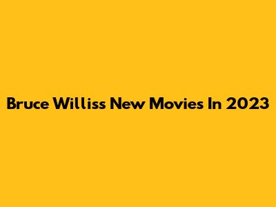 Bruce Willis's New Movies In 2023