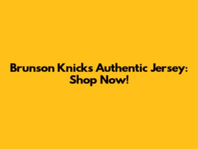 Brunson Knicks Authentic Jersey: Shop Now!