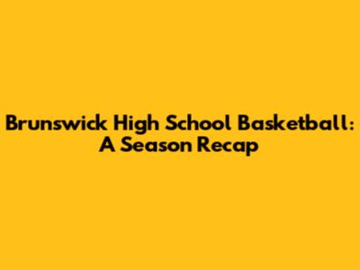 Brunswick High School Basketball: A Season Recap