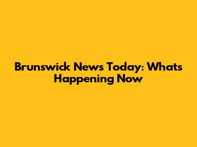 Brunswick News Today: What's Happening Now